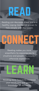 Read. Reading can decrease stress and is a healthy coping mechanism proven to help people with depression. Connect. Reading makes you more empathetic by exposing you to situations and people you wouldn't otherwise encounter. Learn. Reading more frequently increases your vocabulary and general knowledge of the world.